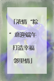 浓情“粽”意迎端午 打造幸福邻里情